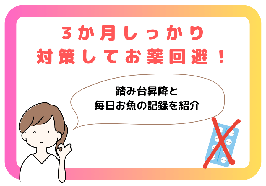 3か月しっかり対策してお薬回避！踏み台昇降と毎日お魚の記録を紹介